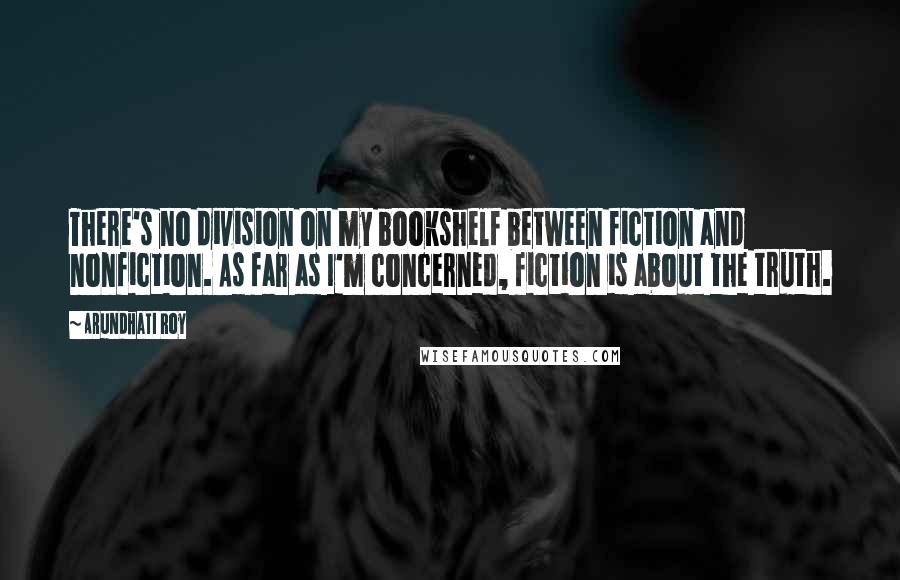 Arundhati Roy Quotes: There's no division on my bookshelf between fiction and nonfiction. As far as I'm concerned, fiction is about the truth.