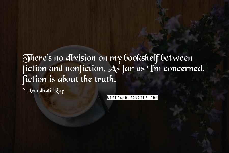 Arundhati Roy Quotes: There's no division on my bookshelf between fiction and nonfiction. As far as I'm concerned, fiction is about the truth.