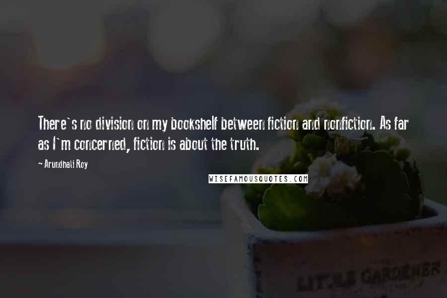 Arundhati Roy Quotes: There's no division on my bookshelf between fiction and nonfiction. As far as I'm concerned, fiction is about the truth.