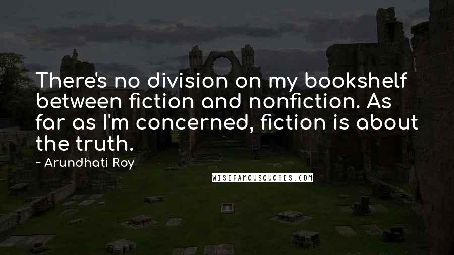 Arundhati Roy Quotes: There's no division on my bookshelf between fiction and nonfiction. As far as I'm concerned, fiction is about the truth.