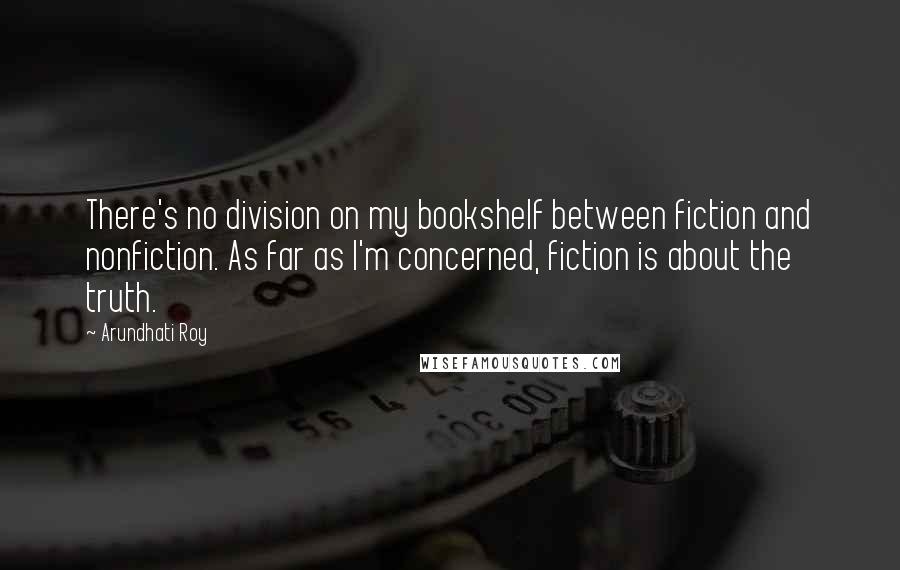 Arundhati Roy Quotes: There's no division on my bookshelf between fiction and nonfiction. As far as I'm concerned, fiction is about the truth.