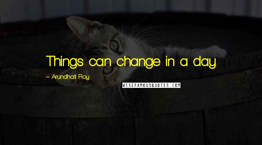 Arundhati Roy Quotes: Things can change in a day.