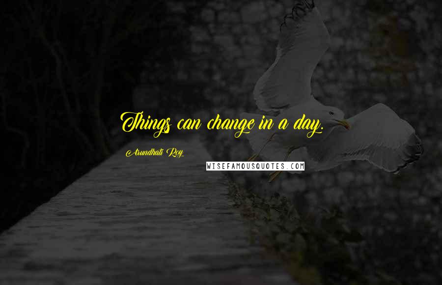Arundhati Roy Quotes: Things can change in a day.