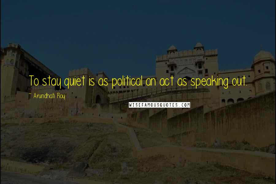 Arundhati Roy Quotes: To stay quiet is as political an act as speaking out.