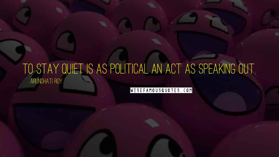 Arundhati Roy Quotes: To stay quiet is as political an act as speaking out.