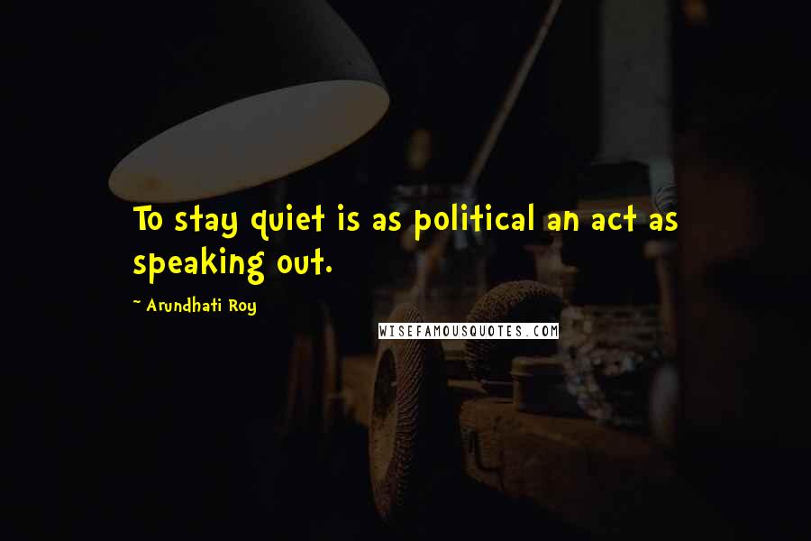 Arundhati Roy Quotes: To stay quiet is as political an act as speaking out.