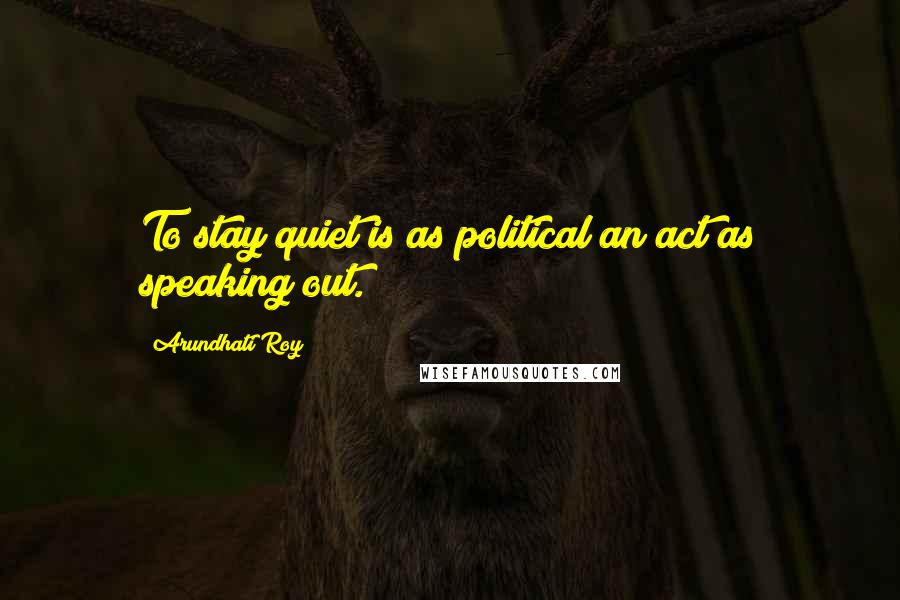 Arundhati Roy Quotes: To stay quiet is as political an act as speaking out.