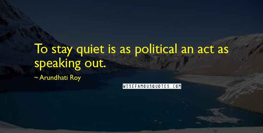 Arundhati Roy Quotes: To stay quiet is as political an act as speaking out.