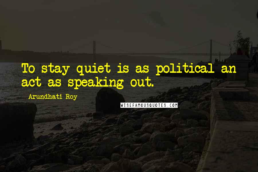 Arundhati Roy Quotes: To stay quiet is as political an act as speaking out.