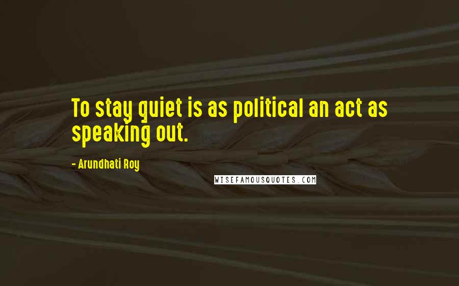 Arundhati Roy Quotes: To stay quiet is as political an act as speaking out.