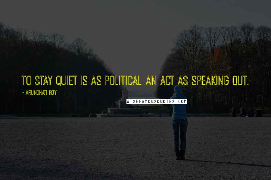 Arundhati Roy Quotes: To stay quiet is as political an act as speaking out.