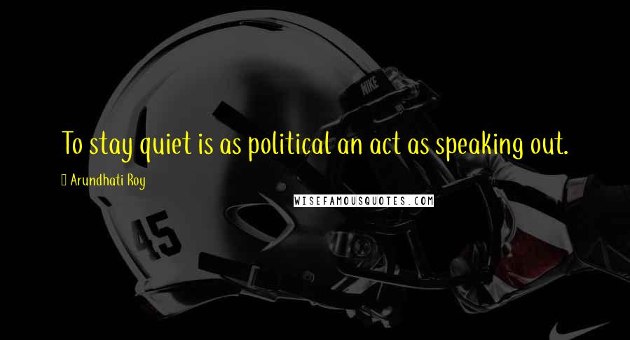 Arundhati Roy Quotes: To stay quiet is as political an act as speaking out.