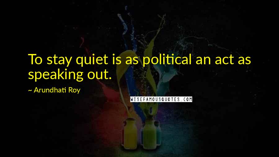 Arundhati Roy Quotes: To stay quiet is as political an act as speaking out.