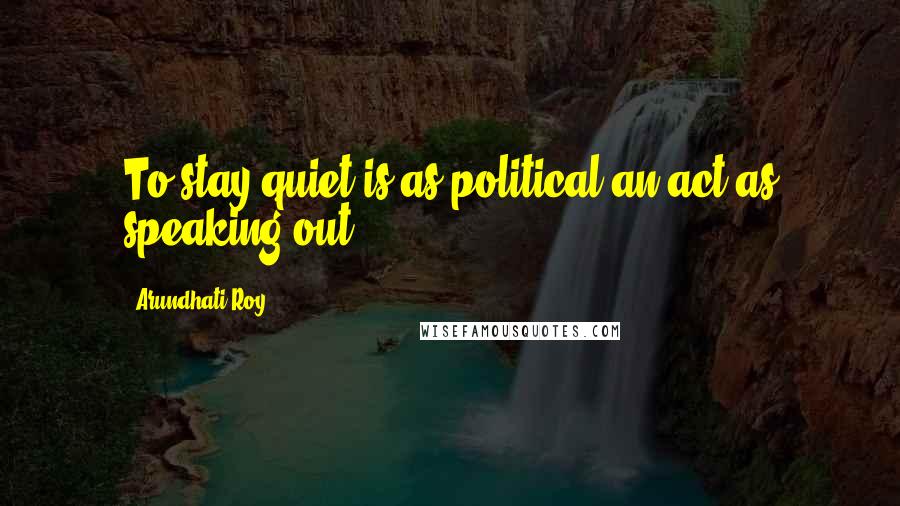 Arundhati Roy Quotes: To stay quiet is as political an act as speaking out.