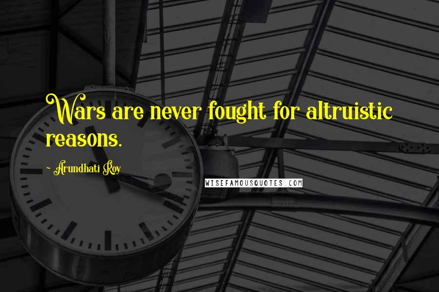 Arundhati Roy Quotes: Wars are never fought for altruistic reasons.