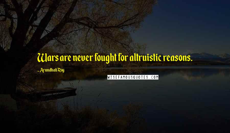 Arundhati Roy Quotes: Wars are never fought for altruistic reasons.