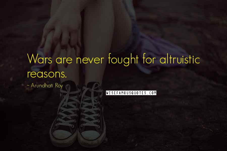 Arundhati Roy Quotes: Wars are never fought for altruistic reasons.