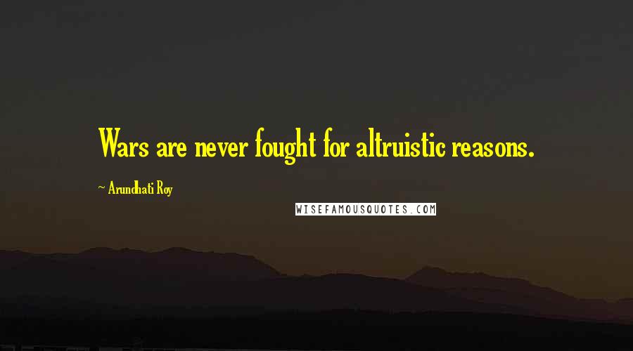 Arundhati Roy Quotes: Wars are never fought for altruistic reasons.