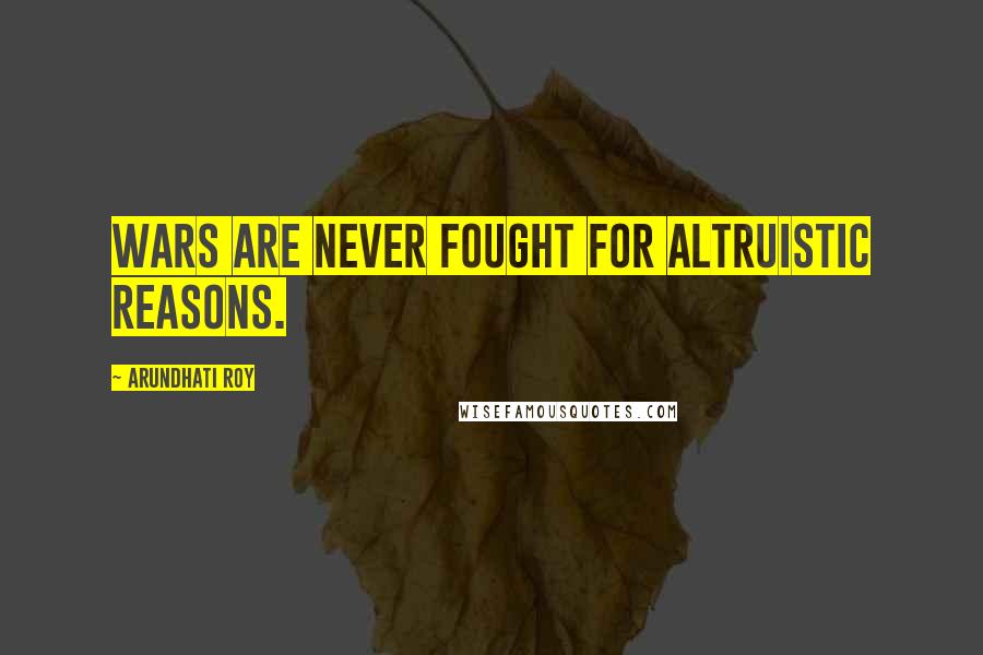 Arundhati Roy Quotes: Wars are never fought for altruistic reasons.