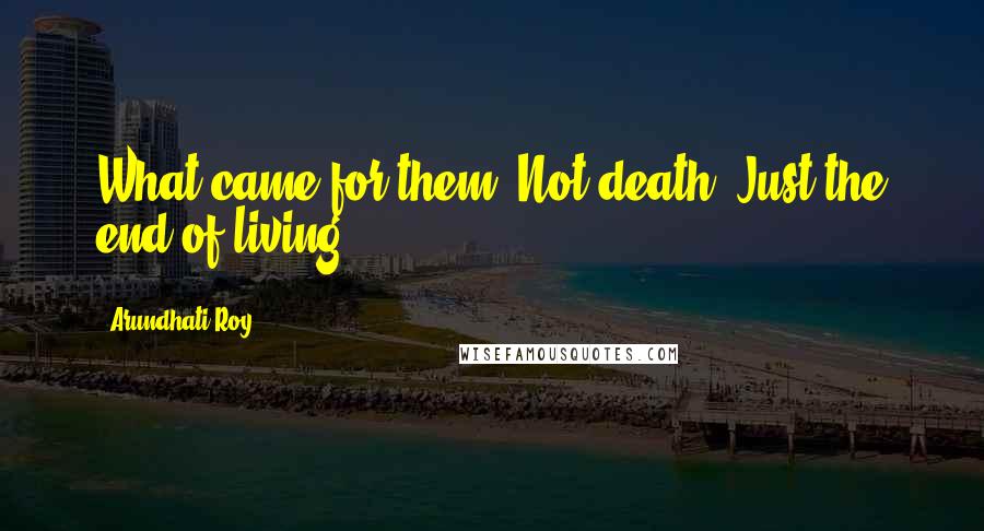 Arundhati Roy Quotes: What came for them? Not death. Just the end of living.