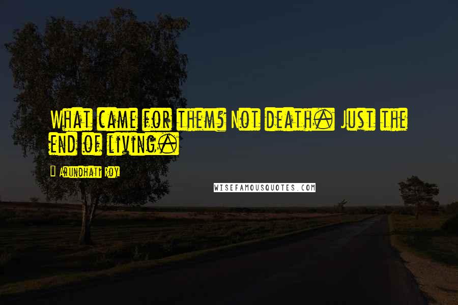 Arundhati Roy Quotes: What came for them? Not death. Just the end of living.