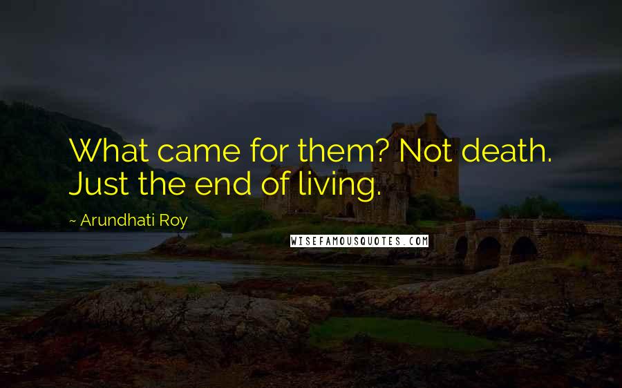 Arundhati Roy Quotes: What came for them? Not death. Just the end of living.