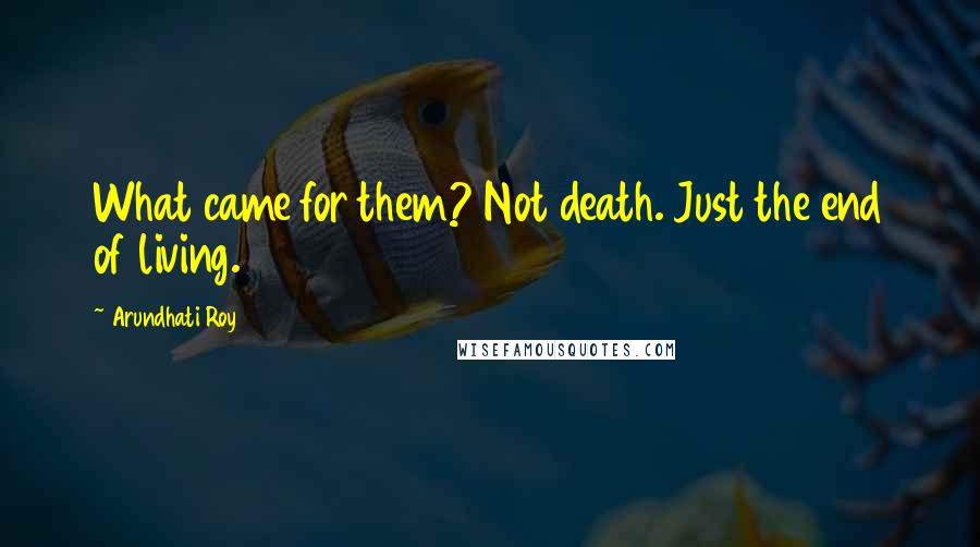 Arundhati Roy Quotes: What came for them? Not death. Just the end of living.