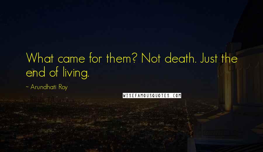 Arundhati Roy Quotes: What came for them? Not death. Just the end of living.