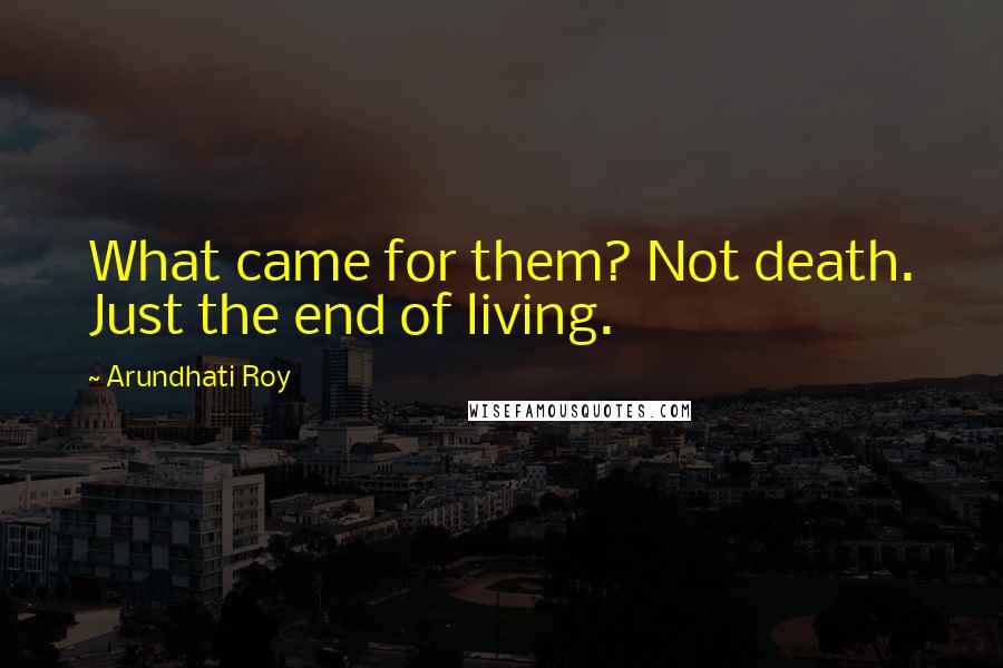 Arundhati Roy Quotes: What came for them? Not death. Just the end of living.