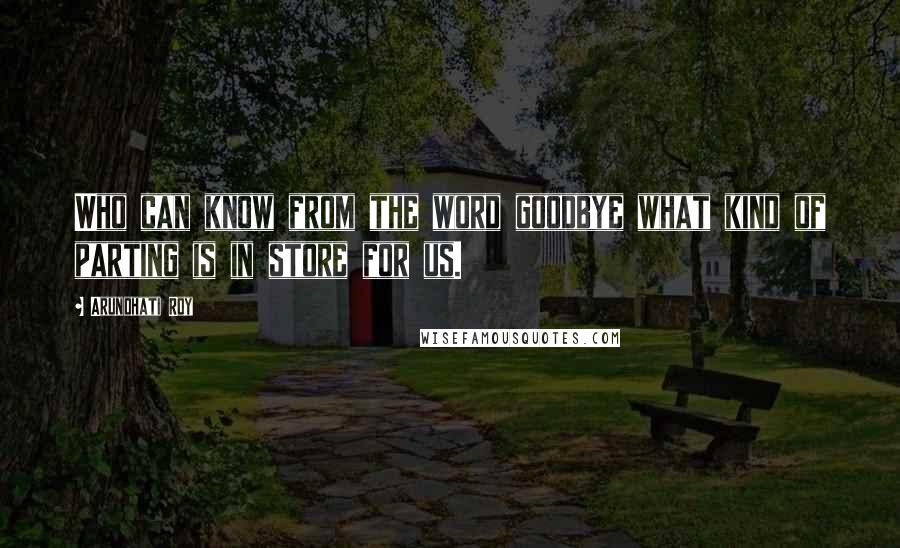 Arundhati Roy Quotes: Who can know from the word goodbye what kind of parting is in store for us.