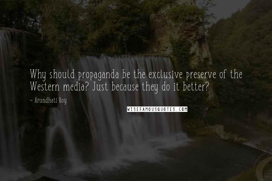 Arundhati Roy Quotes: Why should propaganda be the exclusive preserve of the Western media? Just because they do it better?