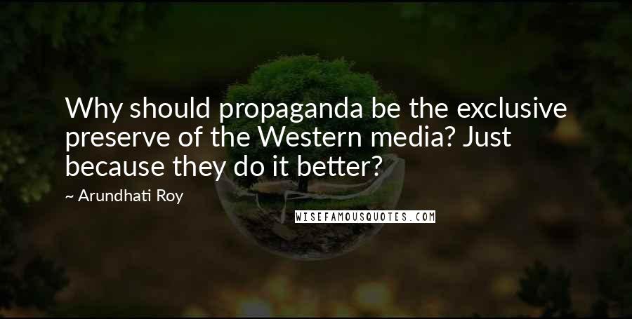 Arundhati Roy Quotes: Why should propaganda be the exclusive preserve of the Western media? Just because they do it better?