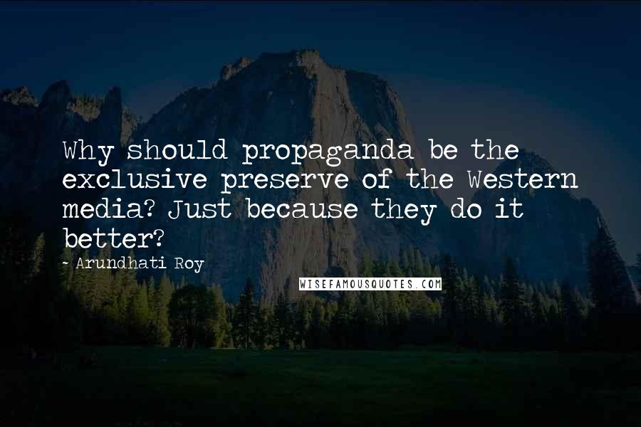 Arundhati Roy Quotes: Why should propaganda be the exclusive preserve of the Western media? Just because they do it better?