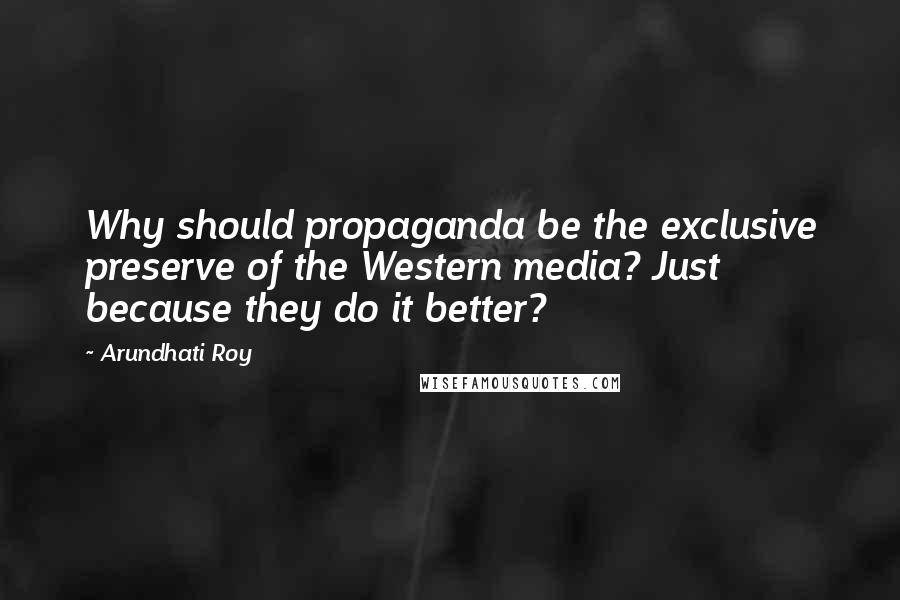 Arundhati Roy Quotes: Why should propaganda be the exclusive preserve of the Western media? Just because they do it better?