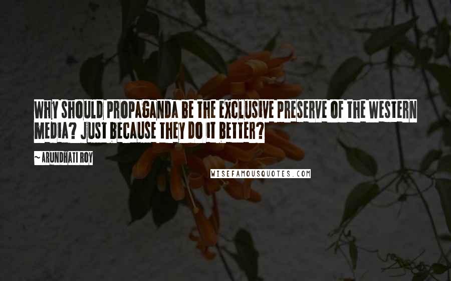 Arundhati Roy Quotes: Why should propaganda be the exclusive preserve of the Western media? Just because they do it better?