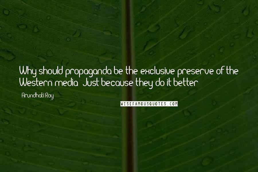 Arundhati Roy Quotes: Why should propaganda be the exclusive preserve of the Western media? Just because they do it better?