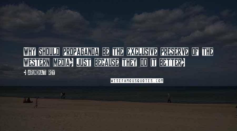 Arundhati Roy Quotes: Why should propaganda be the exclusive preserve of the Western media? Just because they do it better?