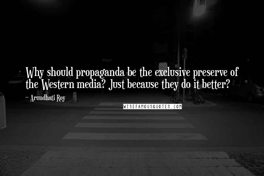 Arundhati Roy Quotes: Why should propaganda be the exclusive preserve of the Western media? Just because they do it better?