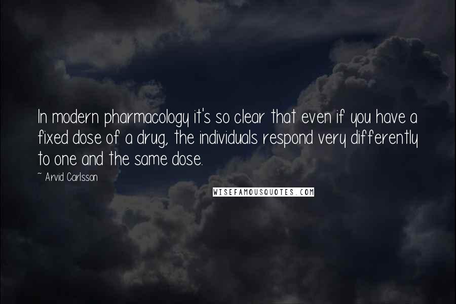 Arvid Carlsson Quotes: In modern pharmacology it's so clear that even if you have a fixed dose of a drug, the individuals respond very differently to one and the same dose.