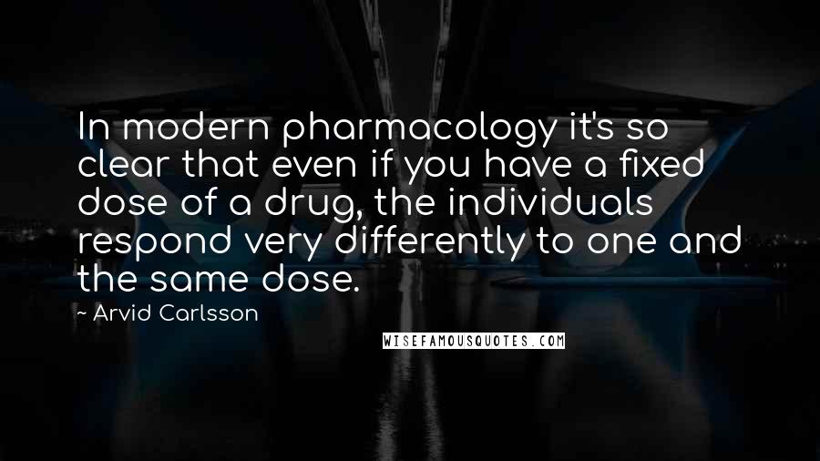 Arvid Carlsson Quotes: In modern pharmacology it's so clear that even if you have a fixed dose of a drug, the individuals respond very differently to one and the same dose.