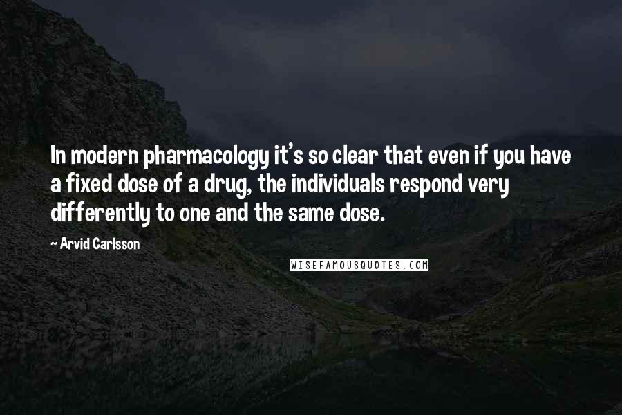 Arvid Carlsson Quotes: In modern pharmacology it's so clear that even if you have a fixed dose of a drug, the individuals respond very differently to one and the same dose.