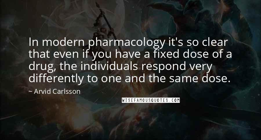 Arvid Carlsson Quotes: In modern pharmacology it's so clear that even if you have a fixed dose of a drug, the individuals respond very differently to one and the same dose.