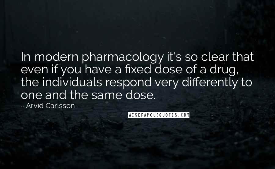 Arvid Carlsson Quotes: In modern pharmacology it's so clear that even if you have a fixed dose of a drug, the individuals respond very differently to one and the same dose.