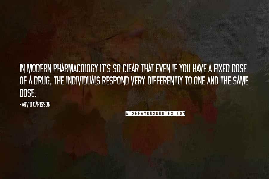 Arvid Carlsson Quotes: In modern pharmacology it's so clear that even if you have a fixed dose of a drug, the individuals respond very differently to one and the same dose.