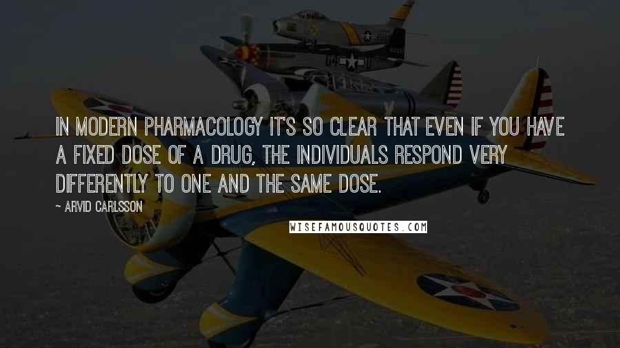 Arvid Carlsson Quotes: In modern pharmacology it's so clear that even if you have a fixed dose of a drug, the individuals respond very differently to one and the same dose.