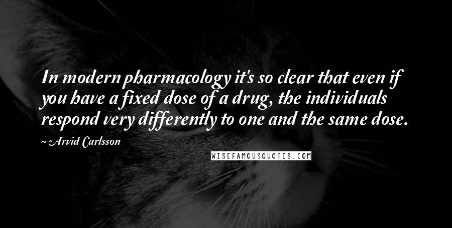 Arvid Carlsson Quotes: In modern pharmacology it's so clear that even if you have a fixed dose of a drug, the individuals respond very differently to one and the same dose.