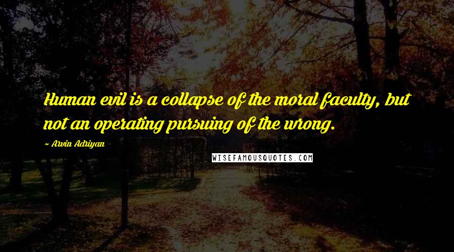 Arvin Adriyan Quotes: Human evil is a collapse of the moral faculty, but not an operating pursuing of the wrong.