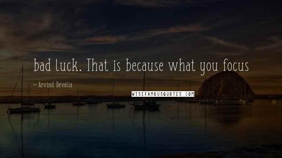 Arvind Devalia Quotes: bad luck. That is because what you focus