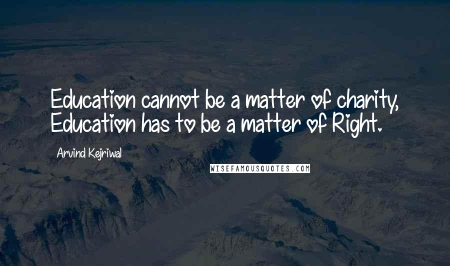 Arvind Kejriwal Quotes: Education cannot be a matter of charity, Education has to be a matter of Right.