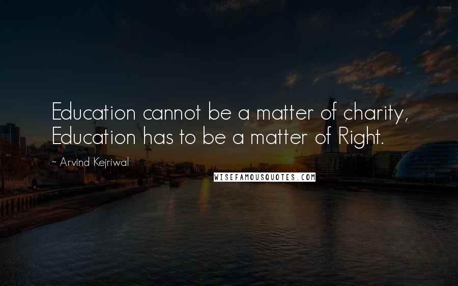 Arvind Kejriwal Quotes: Education cannot be a matter of charity, Education has to be a matter of Right.